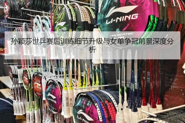 孙颖莎世乒赛后训练细节升级与女单争冠前景深度分析
